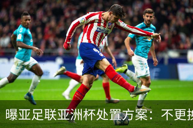 曝亚足联亚洲杯处置方案：不更换举办地 11月敲定是否延期